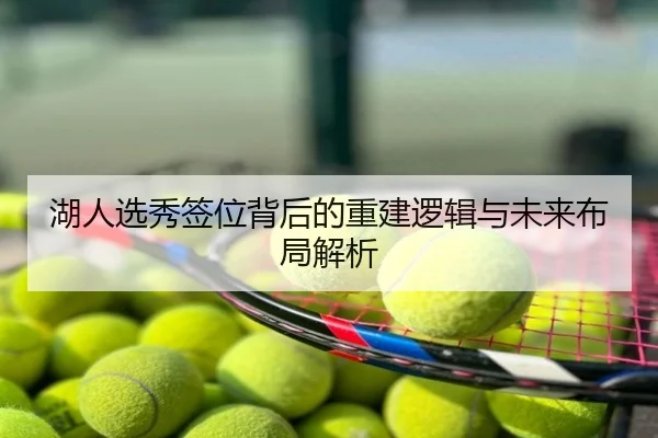 湖人选秀签位背后的重建逻辑与未来布局解析