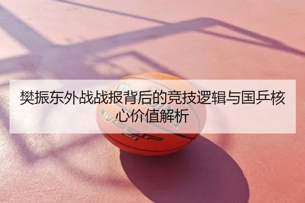 樊振东外战战报背后的竞技逻辑与国乒核心价值解析