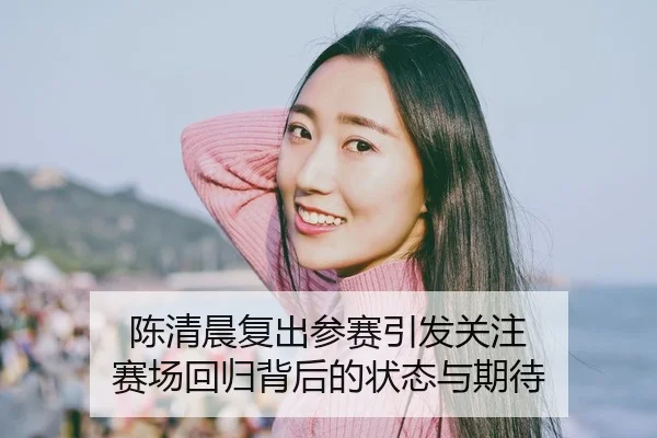 陈清晨复出参赛引发关注 赛场回归背后的状态与期待