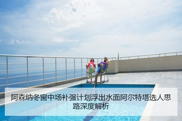 阿森纳冬窗中场补强计划浮出水面阿尔特塔选人思路深度解析