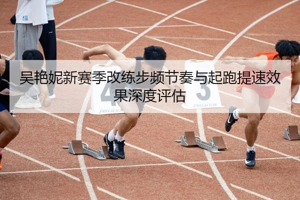 吴艳妮新赛季改练步频节奏与起跑提速效果深度评估