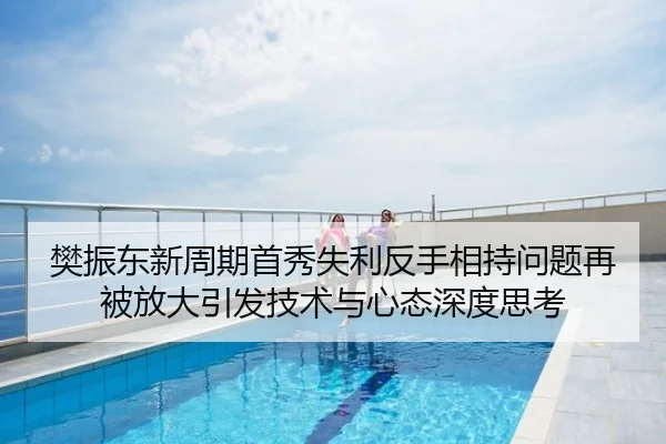 樊振东新周期首秀失利反手相持问题再被放大引发技术与心态深度思考