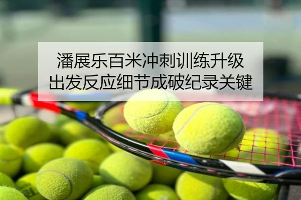 潘展乐百米冲刺训练升级 出发反应细节成破纪录关键