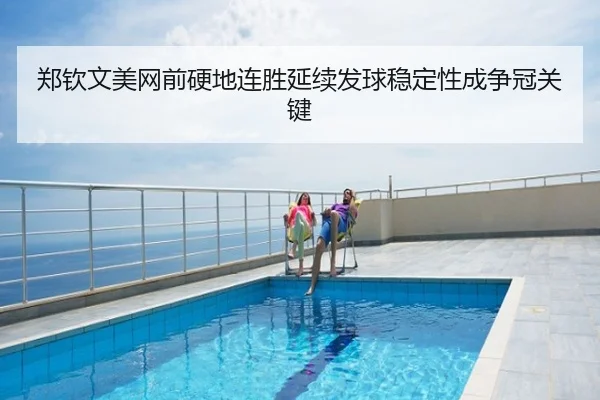 郑钦文美网前硬地连胜延续发球稳定性成争冠关键
