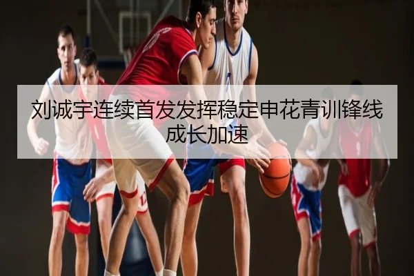 刘诚宇连续首发发挥稳定申花青训锋线成长加速