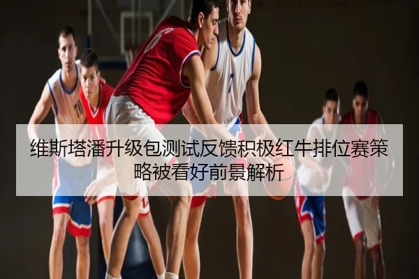 维斯塔潘升级包测试反馈积极红牛排位赛策略被看好前景解析