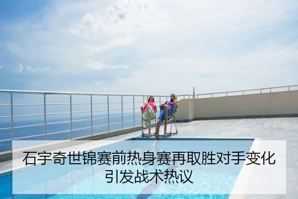石宇奇世锦赛前热身赛再取胜对手变化引发战术热议