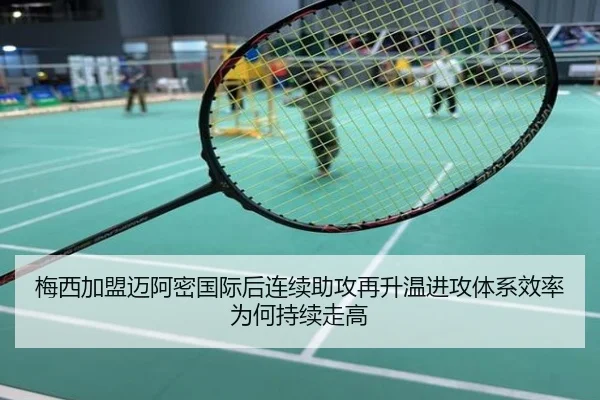 梅西加盟迈阿密国际后连续助攻再升温进攻体系效率为何持续走高