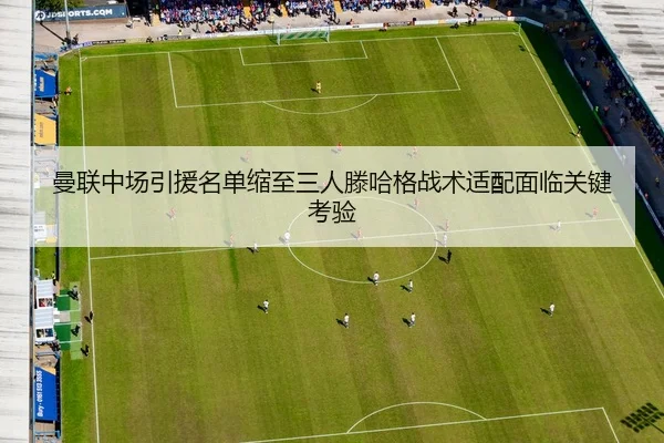 曼联中场引援名单缩至三人滕哈格战术适配面临关键考验