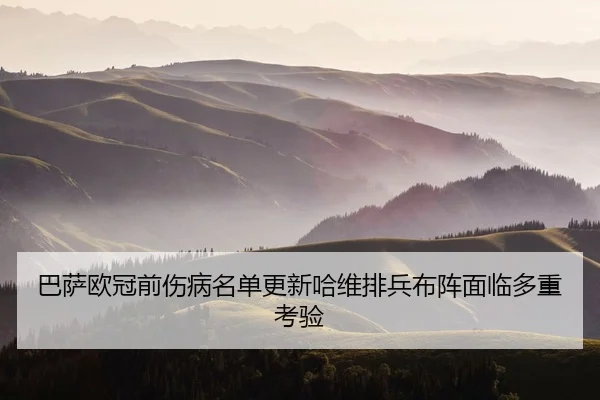 巴萨欧冠前伤病名单更新哈维排兵布阵面临多重考验