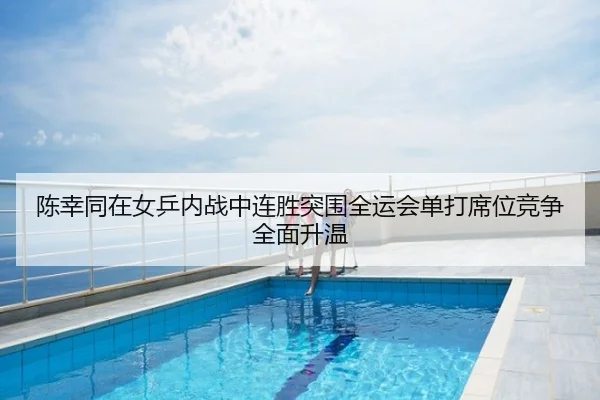 陈幸同在女乒内战中连胜突围全运会单打席位竞争全面升温