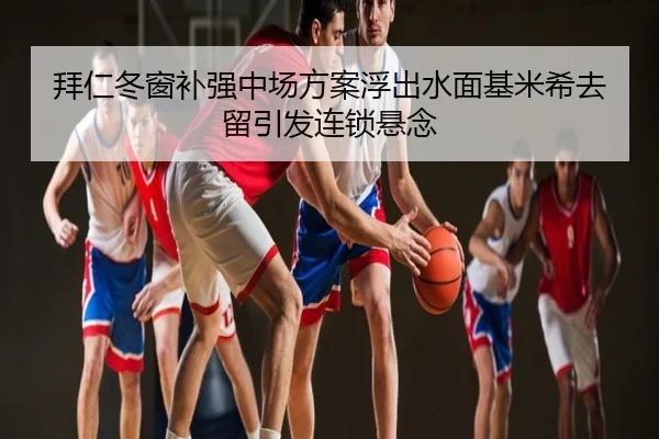 拜仁冬窗补强中场方案浮出水面基米希去留引发连锁悬念