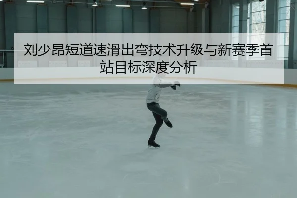 刘少昂短道速滑出弯技术升级与新赛季首站目标深度分析