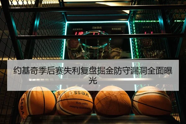 约基奇季后赛失利复盘掘金防守漏洞全面曝光