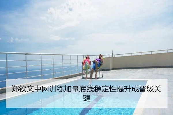 郑钦文中网训练加量底线稳定性提升成晋级关键