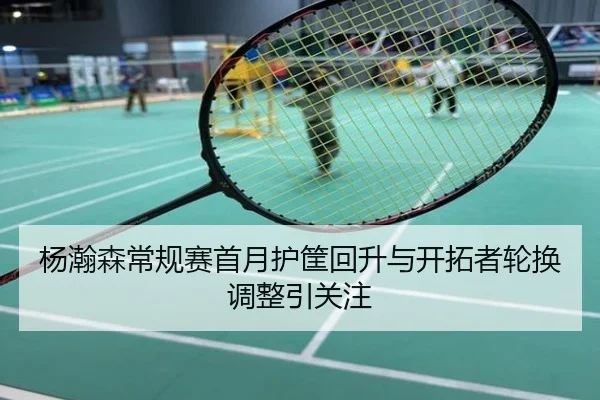 杨瀚森常规赛首月护筐回升与开拓者轮换调整引关注